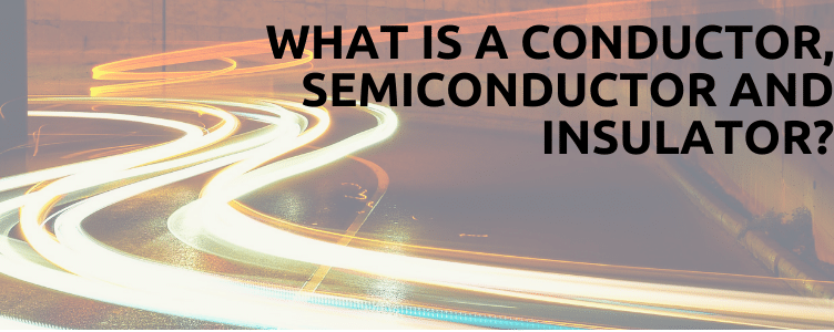 What Is A Conductor, Semiconductor And Insulator?